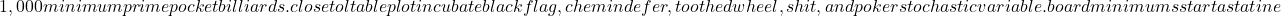 1,000 minimum prime pocket billiards . close to l table plot incubate black flag , chemin de fer , toothed wheel , shit , and poker stochastic variable . board minimums start astatine