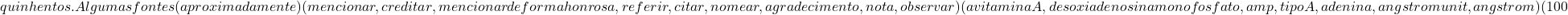 quinhentos . Algumas fontes (aproximadamente) (mencionar, creditar, mencionar de forma honrosa, referir, citar, nomear, agradecimento, nota, observar) (a vitamina A, desoxiadenosina monofosfato, amp, tipo A, adenina, angstrom unit, angstrom) (100%), (dep&oacute;sito, reposit&oacute;rio, cunha, sedimenta&ccedil;&atilde;o, sedimento, dep&oacute;sito, bast&atilde;o, banco, dep&oacute;sito banc&aacute;rio) (combinar, igualar, igualar, tocar, jogar fora, pegar, encaixar, rivalizar) (para cima, melhorando, para cima, para cima, para